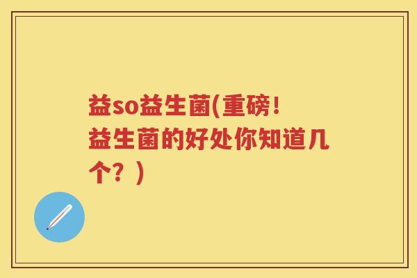 益so益生菌(重磅！益生菌的好处你知道几个？)