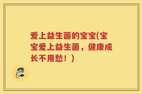 爱上益生菌的宝宝(宝宝爱上益生菌，健康成长不用愁！)