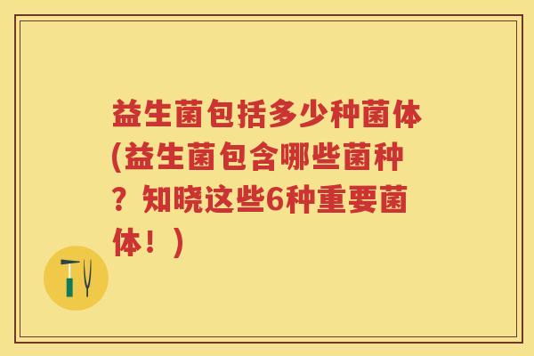 益生菌包括多少种菌体(益生菌包含哪些菌种？知晓这些6种重要菌体！)