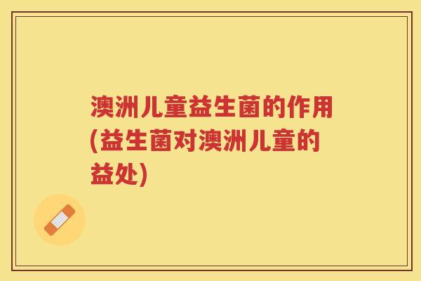澳洲儿童益生菌的作用(益生菌对澳洲儿童的益处) 澳洲儿童益生菌的作用(益生菌对澳洲儿童的益处)