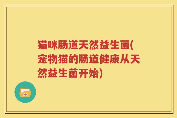 猫咪肠道天然益生菌(宠物猫的肠道健康从天然益生菌开始)