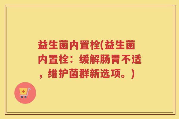 益生菌内置栓(益生菌内置栓：缓解肠胃不适，维护菌群新选项。)