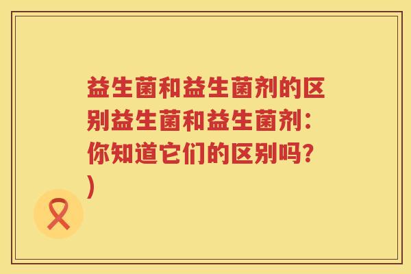 益生菌和益生菌剂的区别益生菌和益生菌剂：你知道它们的区别吗？)
