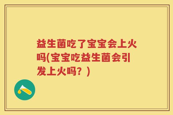 益生菌吃了宝宝会上火吗(宝宝吃益生菌会引发上火吗？)