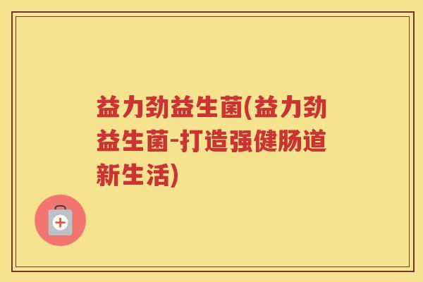 益力劲益生菌(益力劲益生菌-打造强健肠道新生活)
