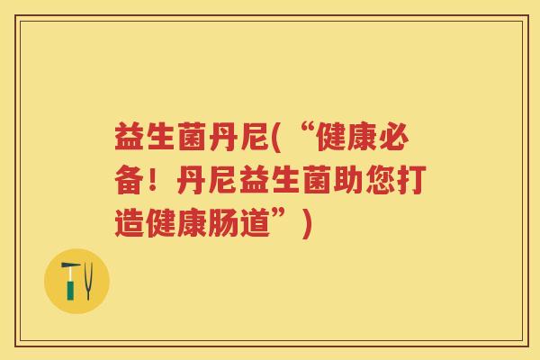 益生菌丹尼(“健康必备！丹尼益生菌助您打造健康肠道”)