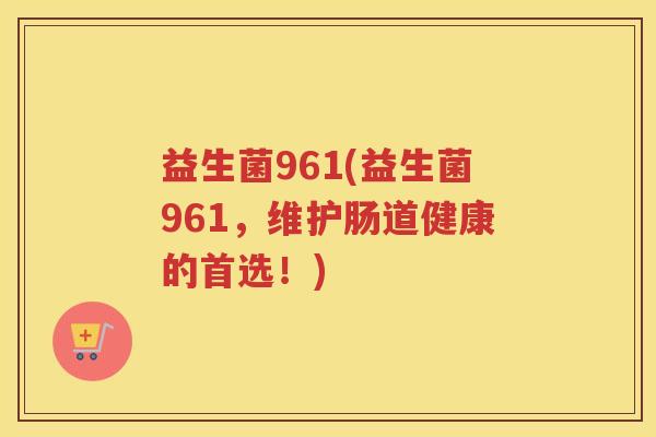 益生菌961(益生菌961，维护肠道健康的首选！)