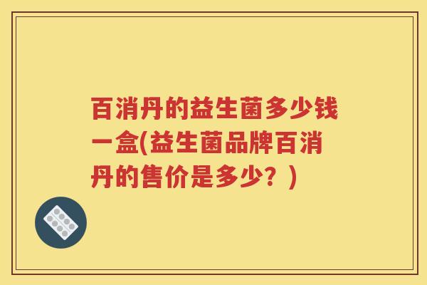 百消丹的益生菌多少钱一盒(益生菌品牌百消丹的售价是多少？)