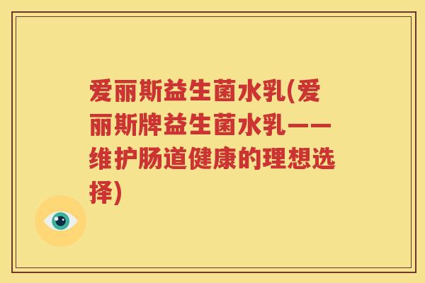 爱丽斯益生菌水乳(爱丽斯牌益生菌水乳——维护肠道健康的理想选择)