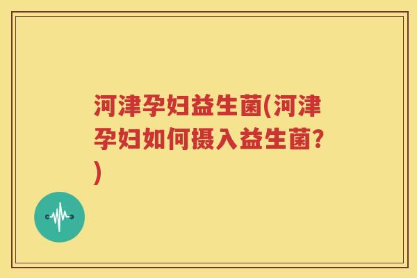 河津孕妇益生菌(河津孕妇如何摄入益生菌？)