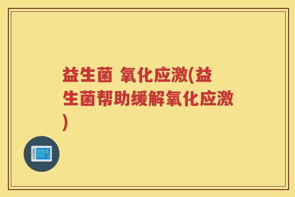 益生菌 氧化应激(益生菌帮助缓解氧化应激) 益生菌 氧化应激(益生菌帮助缓解氧化应激)