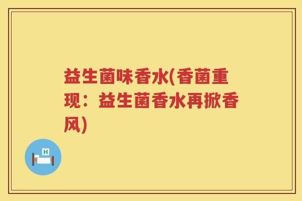 益生菌味香水(香菌重现：益生菌香水再掀香风)