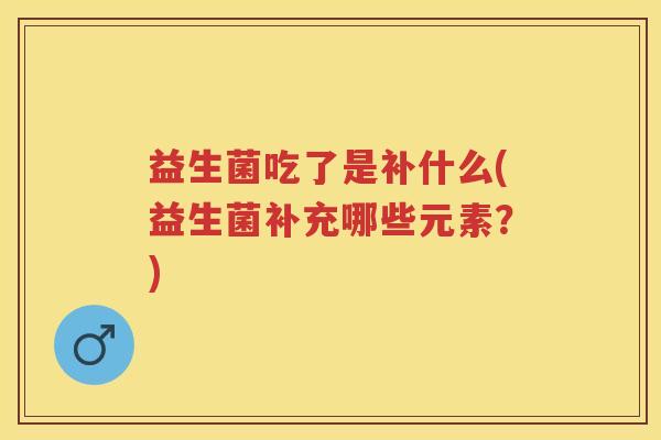 益生菌吃了是补什么(益生菌补充哪些元素？)
