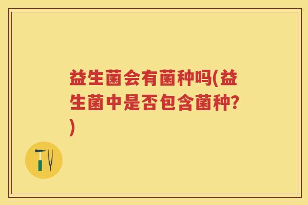 益生菌会有菌种吗(益生菌中是否包含菌种？)