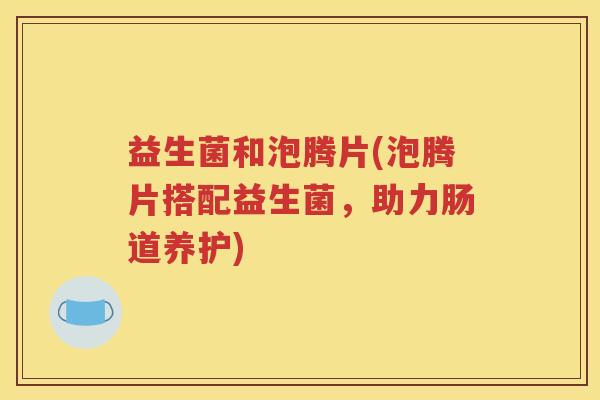 益生菌和泡腾片(泡腾片搭配益生菌，助力肠道养护)