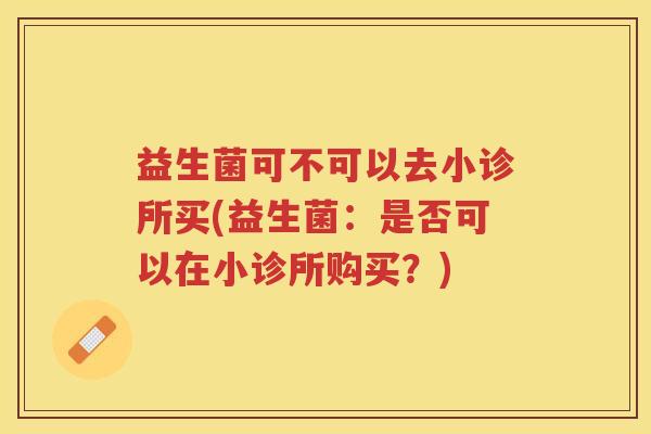 益生菌可不可以去小诊所买(益生菌：是否可以在小诊所购买？)