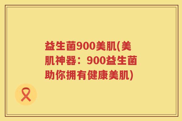 益生菌900美肌(美肌神器：900益生菌助你拥有健康美肌)