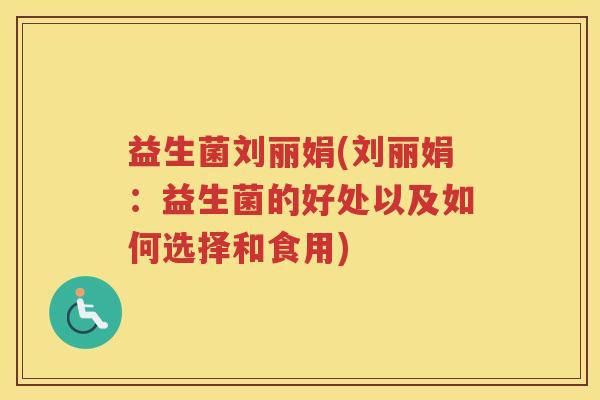 益生菌刘丽娟(刘丽娟:益生菌的好处以及如何选择和食用) 益生菌刘丽娟(刘丽娟:益生菌的好处以及如何选择和食用)