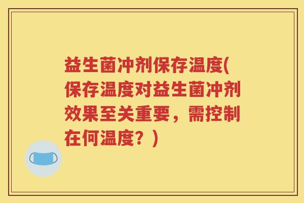 益生菌冲剂保存温度(保存温度对益生菌冲剂效果至关重要，需控制在何温度？)