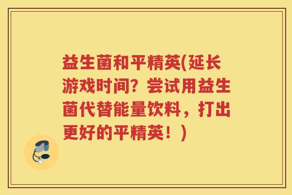 益生菌和平精英(延长游戏时间？尝试用益生菌代替能量饮料，打出更好的平精英！)