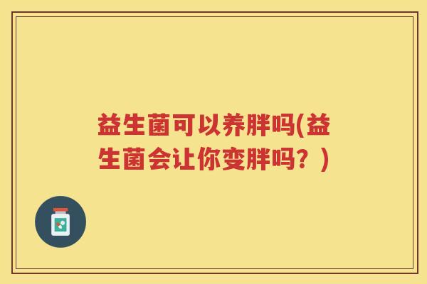 益生菌可以养胖吗(益生菌会让你变胖吗？)