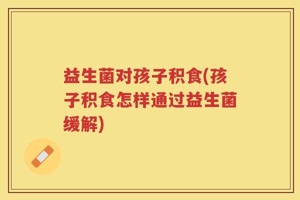 益生菌对孩子积食(孩子积食怎样通过益生菌缓解)