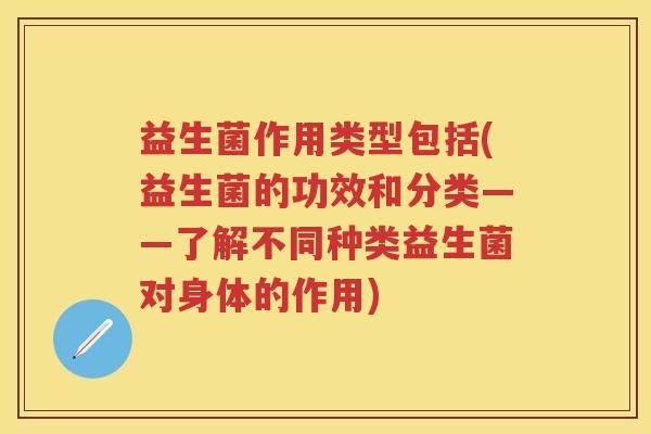 益生菌作用类型包括(益生菌的功效和分类——了解不同种类益生菌对身体的作用)