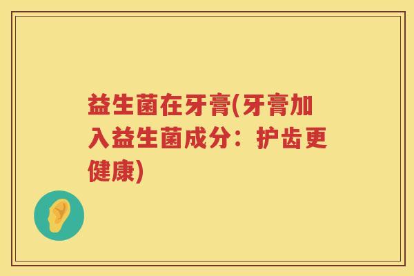 益生菌在牙膏(牙膏加入益生菌成分：护齿更健康)