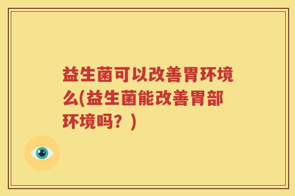 益生菌可以改善胃环境么(益生菌能改善胃部环境吗？)