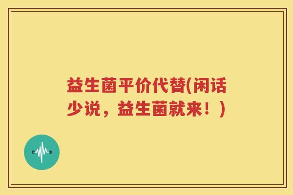 益生菌平价代替(闲话少说，益生菌就来！)