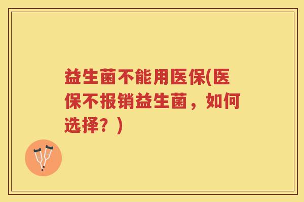 益生菌不能用医保(医保不报销益生菌，如何选择？)