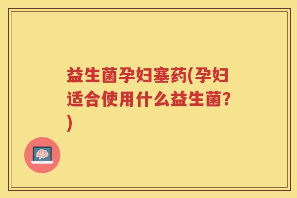 益生菌孕妇塞药(孕妇适合使用什么益生菌？)