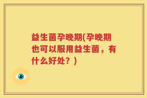 益生菌孕晚期(孕晚期也可以服用益生菌，有什么好处？)