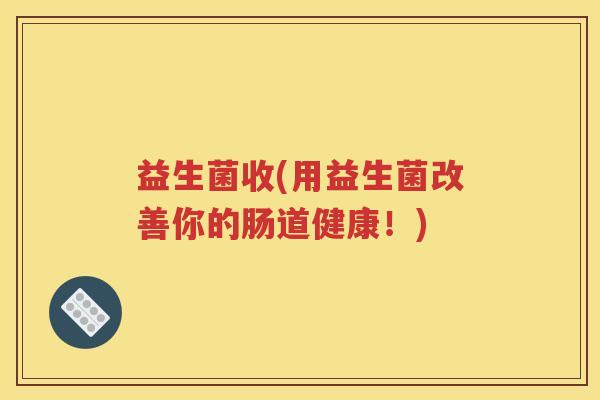 益生菌收(用益生菌改善你的肠道健康！)