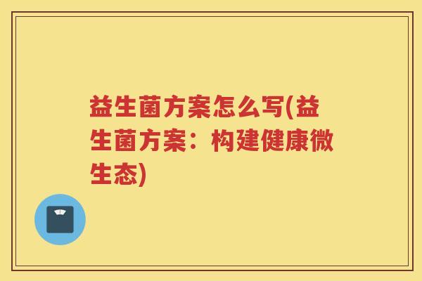 益生菌方案怎么写(益生菌方案：构建健康微生态)