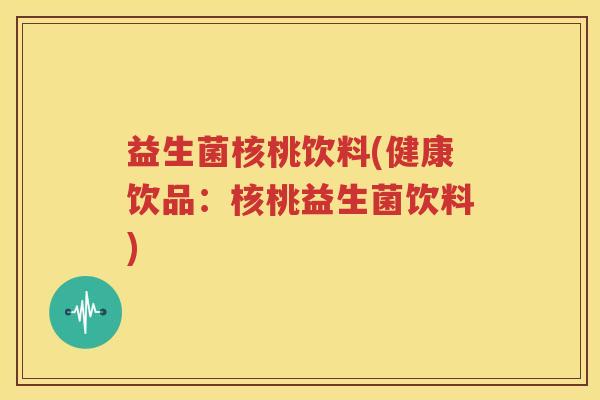 益生菌核桃饮料(健康饮品：核桃益生菌饮料)