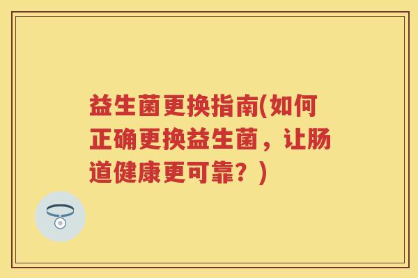 益生菌更换指南(如何正确更换益生菌，让肠道健康更可靠？)