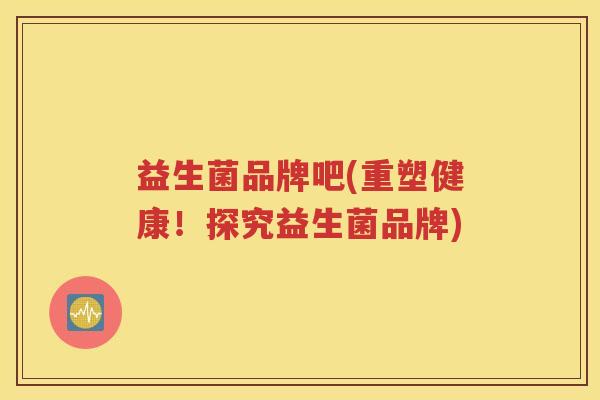 益生菌品牌吧(重塑健康！探究益生菌品牌)