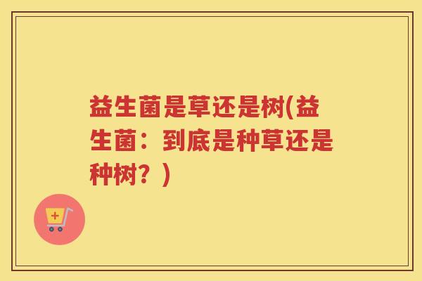 益生菌是草还是树(益生菌：到底是种草还是种树？)