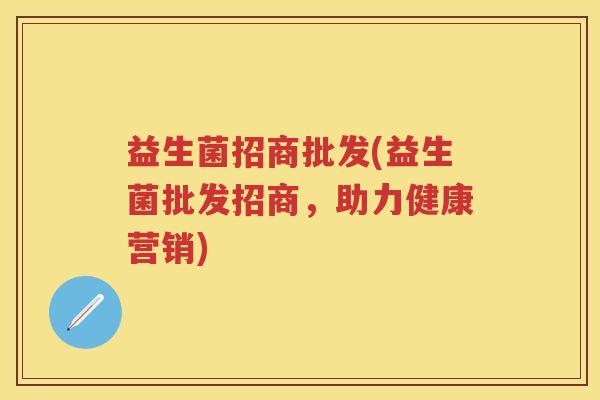 益生菌招商批发(益生菌批发招商，助力健康营销)