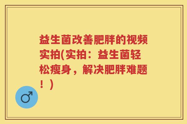 益生菌改善的视频实拍(实拍：益生菌轻松瘦身，解决难题！)