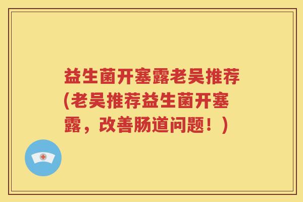 益生菌开塞露老吴推荐(老吴推荐益生菌开塞露，改善肠道问题！)