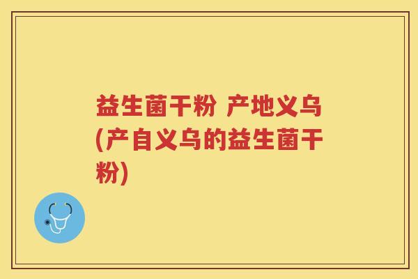 益生菌干粉 产地义乌(产自义乌的益生菌干粉)