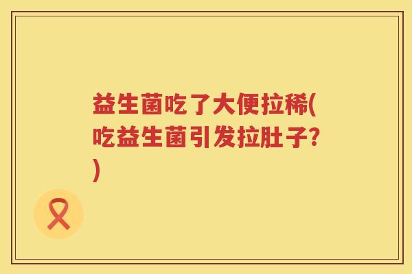 益生菌吃了大便拉稀(吃益生菌引发拉肚子？)