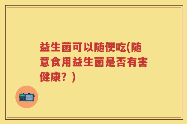 益生菌可以随便吃(随意食用益生菌是否有害健康？)