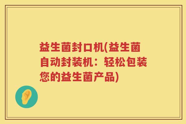 益生菌封口机(益生菌自动封装机：轻松包装您的益生菌产品)