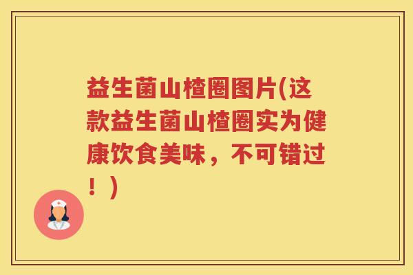 益生菌山楂圈图片(这款益生菌山楂圈实为健康饮食美味,不可错过!) 益生菌山楂圈图片(这款益生菌山楂圈实为健康饮食美味,不可错过!)
