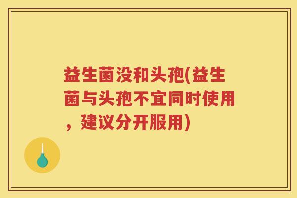 益生菌没和头孢(益生菌与头孢不宜同时使用，建议分开服用)