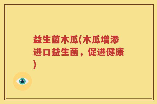 益生菌木瓜(木瓜增添进口益生菌，促进健康)
