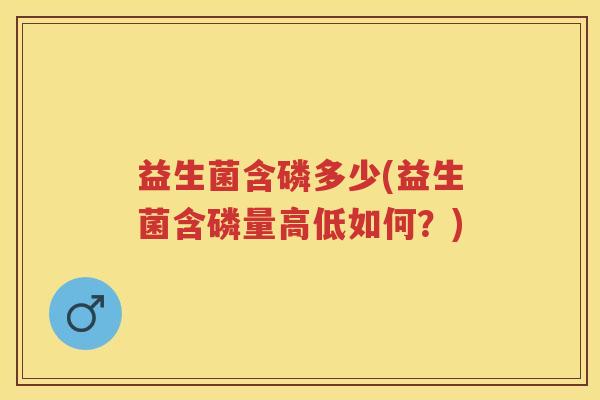 益生菌含磷多少(益生菌含磷量高低如何？)
